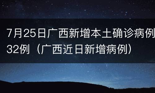7月25日广西新增本土确诊病例32例（广西近日新增病例）