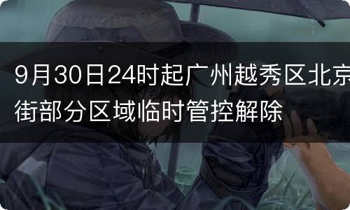 9月30日24时起广州越秀区北京街部分区域临时管控解除