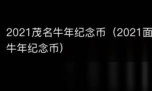 2021茂名牛年纪念币（2021面牛年纪念币）