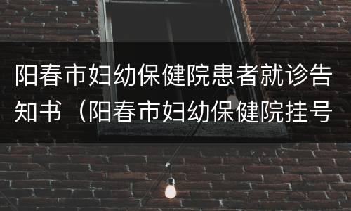 阳春市妇幼保健院患者就诊告知书（阳春市妇幼保健院挂号）