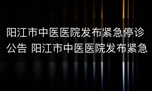 阳江市中医医院发布紧急停诊公告 阳江市中医医院发布紧急停诊公告查询