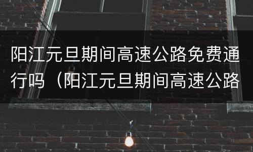 阳江元旦期间高速公路免费通行吗（阳江元旦期间高速公路免费通行吗最新消息）