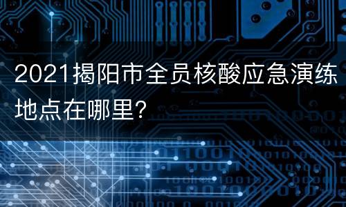 2021揭阳市全员核酸应急演练地点在哪里？