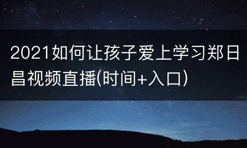 2021如何让孩子爱上学习郑日昌视频直播(时间+入口)