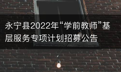 永宁县2022年“学前教师”基层服务专项计划招募公告