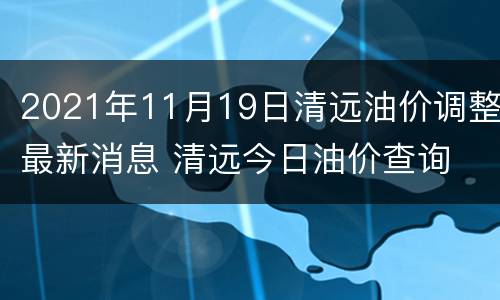 2021年11月19日清远油价调整最新消息 清远今日油价查询