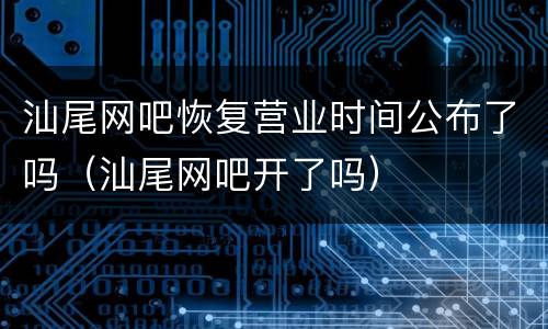 汕尾网吧恢复营业时间公布了吗（汕尾网吧开了吗）