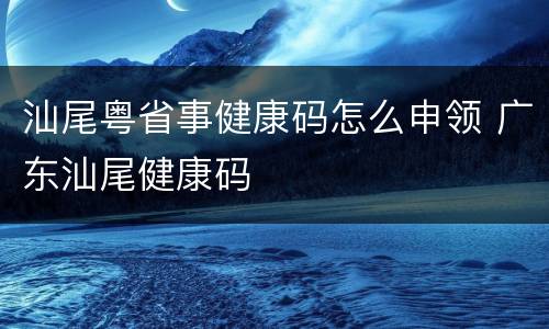 汕尾粤省事健康码怎么申领 广东汕尾健康码