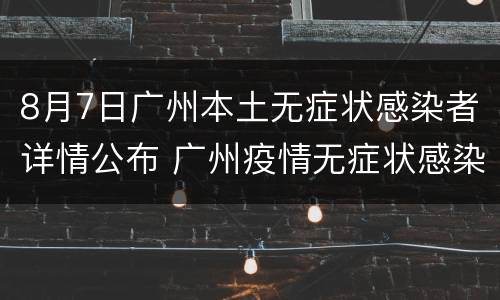 8月7日广州本土无症状感染者详情公布 广州疫情无症状感染者165人