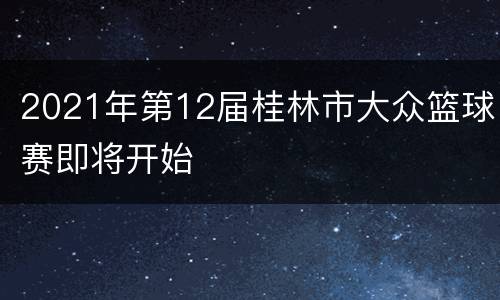 2021年第12届桂林市大众篮球赛即将开始