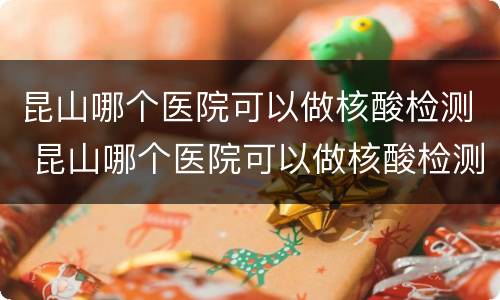 昆山哪个医院可以做核酸检测 昆山哪个医院可以做核酸检测多少钱