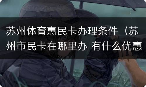苏州体育惠民卡办理条件（苏州市民卡在哪里办 有什么优惠）