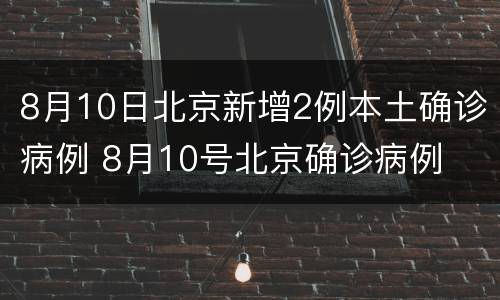 8月10日北京新增2例本土确诊病例 8月10号北京确诊病例