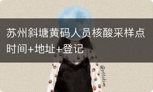 苏州斜塘黄码人员核酸采样点时间+地址+登记