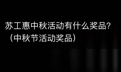 苏工惠中秋活动有什么奖品？（中秋节活动奖品）
