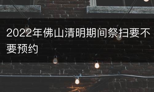2022年佛山清明期间祭扫要不要预约