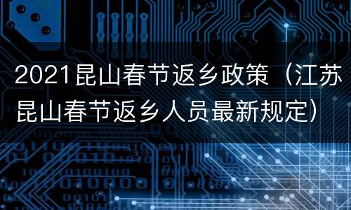 2021昆山春节返乡政策（江苏昆山春节返乡人员最新规定）