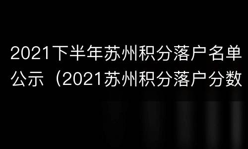 2021下半年苏州积分落户名单公示（2021苏州积分落户分数）