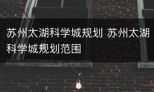 苏州太湖科学城规划 苏州太湖科学城规划范围