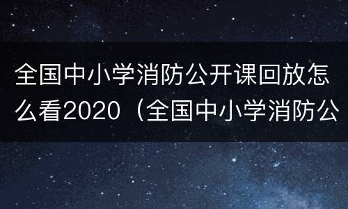 全国中小学消防公开课回放怎么看2020（全国中小学消防公开课直播回放入口）