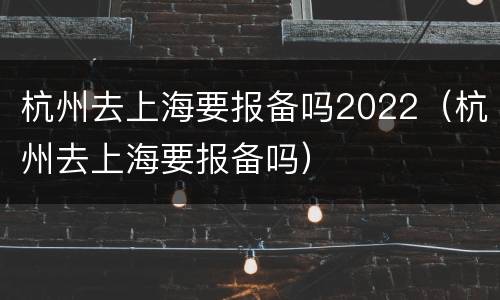 杭州去上海要报备吗2022（杭州去上海要报备吗）