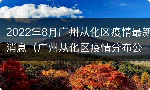 2022年8月广州从化区疫情最新消息（广州从化区疫情分布公布）