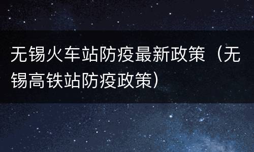 无锡火车站防疫最新政策（无锡高铁站防疫政策）