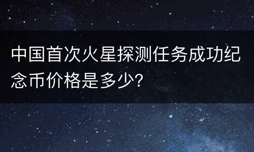 中国首次火星探测任务成功纪念币价格是多少？