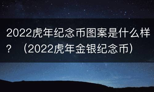 2022虎年纪念币图案是什么样？（2022虎年金银纪念币）