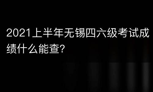 2021上半年无锡四六级考试成绩什么能查？