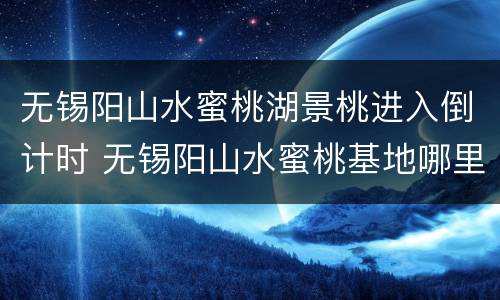 无锡阳山水蜜桃湖景桃进入倒计时 无锡阳山水蜜桃基地哪里电话是多少