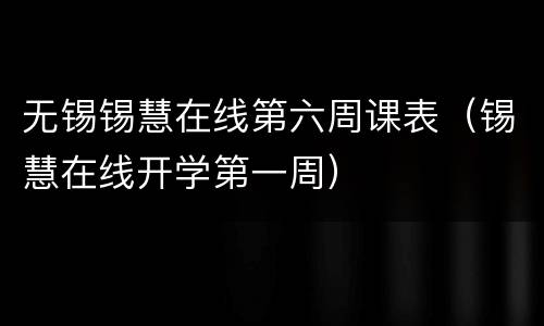 无锡锡慧在线第六周课表（锡慧在线开学第一周）