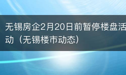 无锡房企2月20日前暂停楼盘活动（无锡楼市动态）