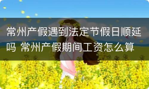 常州产假遇到法定节假日顺延吗 常州产假期间工资怎么算