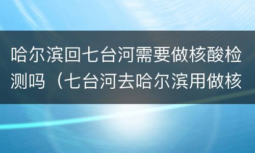 哈尔滨回七台河需要做核酸检测吗（七台河去哈尔滨用做核酸检测吗?）