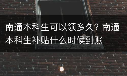 南通本科生可以领多久? 南通本科生补贴什么时候到账