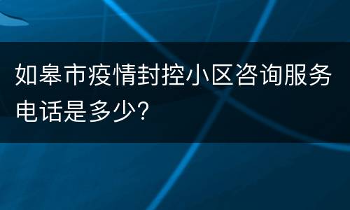 如皋市疫情封控小区咨询服务电话是多少?