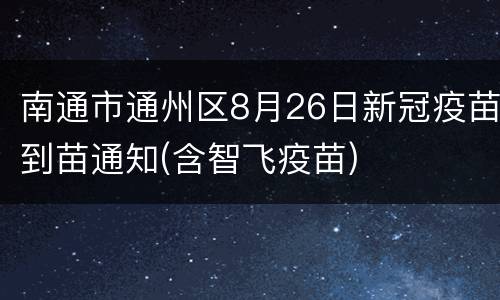 南通市通州区8月26日新冠疫苗到苗通知(含智飞疫苗)