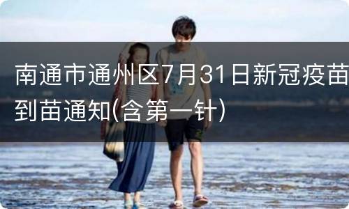 南通市通州区7月31日新冠疫苗到苗通知(含第一针)