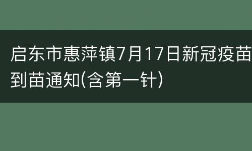 启东市惠萍镇7月17日新冠疫苗到苗通知(含第一针)