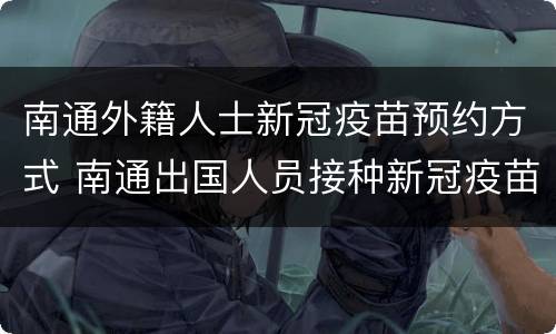 南通外籍人士新冠疫苗预约方式 南通出国人员接种新冠疫苗