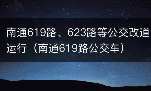 南通619路、623路等公交改道运行（南通619路公交车）
