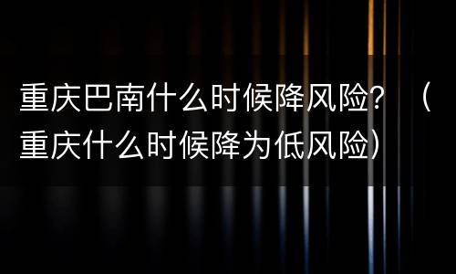重庆巴南什么时候降风险？（重庆什么时候降为低风险）