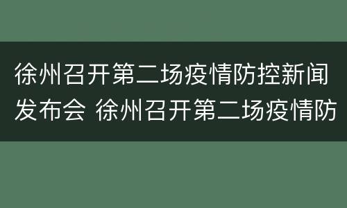 徐州召开第二场疫情防控新闻发布会 徐州召开第二场疫情防控新闻发布会时间