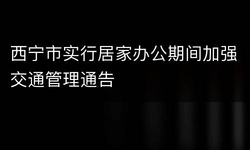 西宁市实行居家办公期间加强交通管理通告