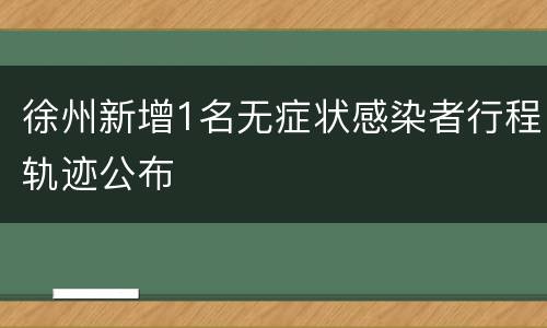 徐州新增1名无症状感染者行程轨迹公布