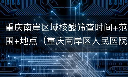 重庆南岸区域核酸筛查时间+范围+地点（重庆南岸区人民医院核酸检测时间）