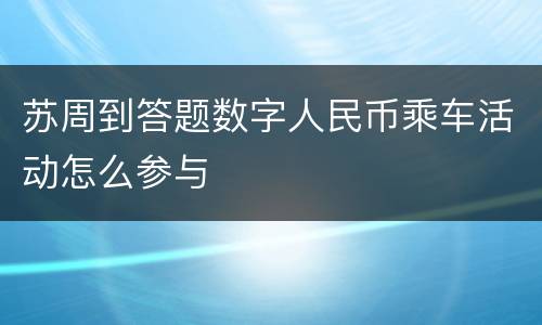 苏周到答题数字人民币乘车活动怎么参与