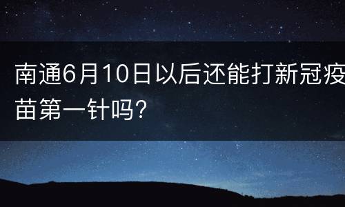 南通6月10日以后还能打新冠疫苗第一针吗?