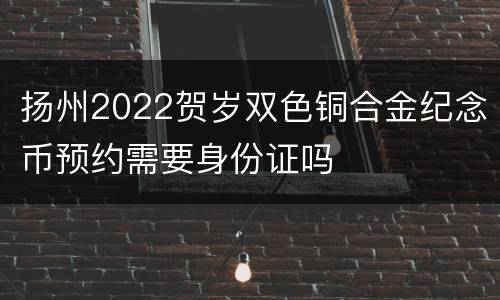 扬州2022贺岁双色铜合金纪念币预约需要身份证吗